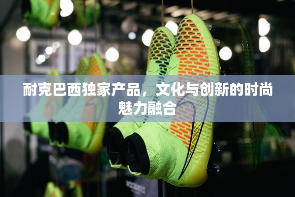 耐克巴西独家产品，文化与创新的时尚魅力融合