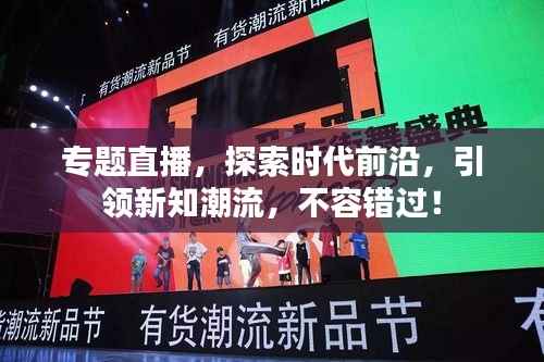 专题直播,探索时代前沿,引领新知潮流,不容错过!