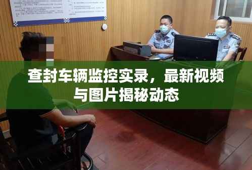查封车辆监控实录，最新视频与图片揭秘动态