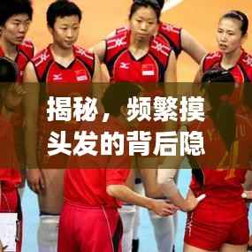 揭秘,频繁摸头发的背后隐藏的故事与心理解读