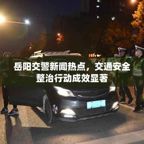 岳阳交警新闻热点,交通安全整治行动成效显著