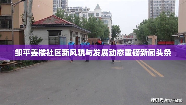 邹平姜楼社区新风貌与发展动态重磅新闻头条