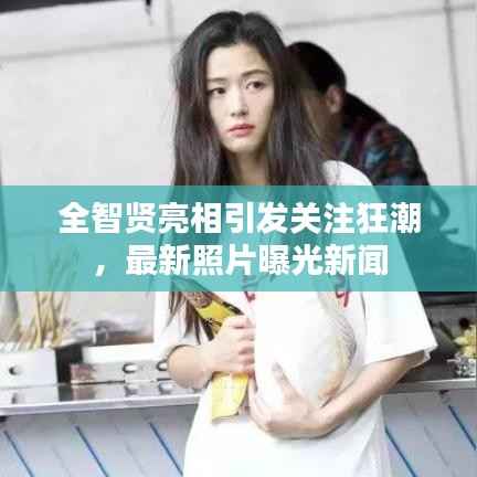 全智贤亮相引发关注狂潮,最新照片曝光新闻