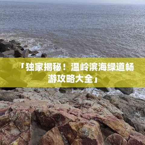 「独家揭秘！温岭滨海绿道畅游攻略大全」