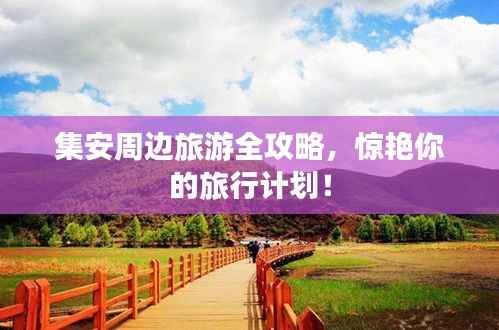 集安周边旅游全攻略,惊艳你的旅行计划!