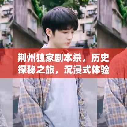 荆州独家剧本杀,历史探秘之旅,沉浸式体验